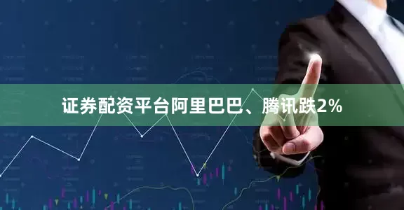 证券配资平台阿里巴巴、腾讯跌2%