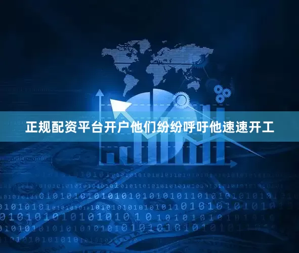 正规配资平台开户他们纷纷呼吁他速速开工