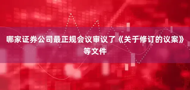 哪家证券公司最正规会议审议了《关于修订的议案》等文件