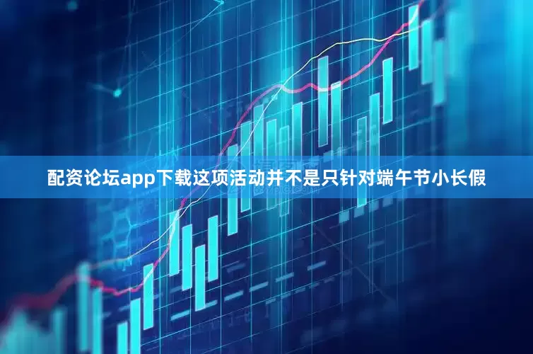 配资论坛app下载这项活动并不是只针对端午节小长假