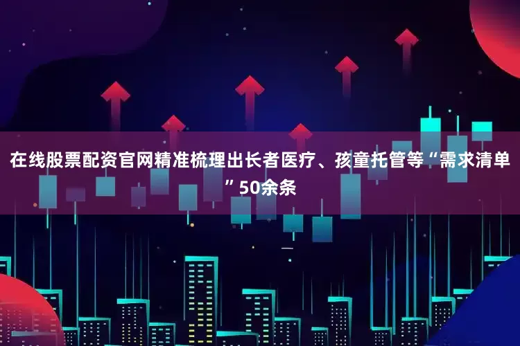 在线股票配资官网精准梳理出长者医疗、孩童托管等“需求清单”50余条