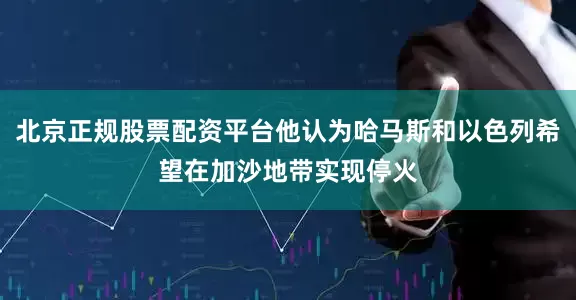 北京正规股票配资平台他认为哈马斯和以色列希望在加沙地带实现停火