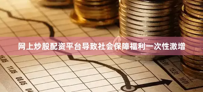 网上炒股配资平台导致社会保障福利一次性激增