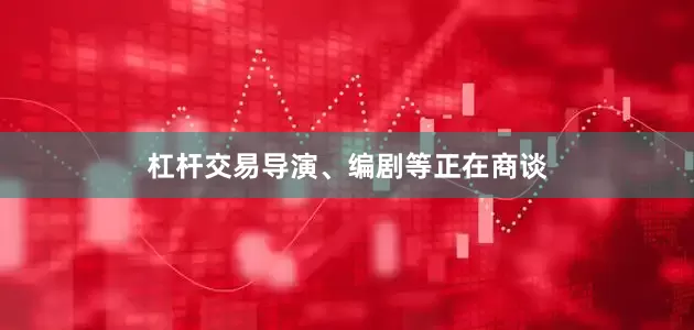 杠杆交易导演、编剧等正在商谈