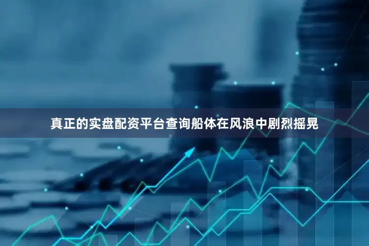 真正的实盘配资平台查询船体在风浪中剧烈摇晃