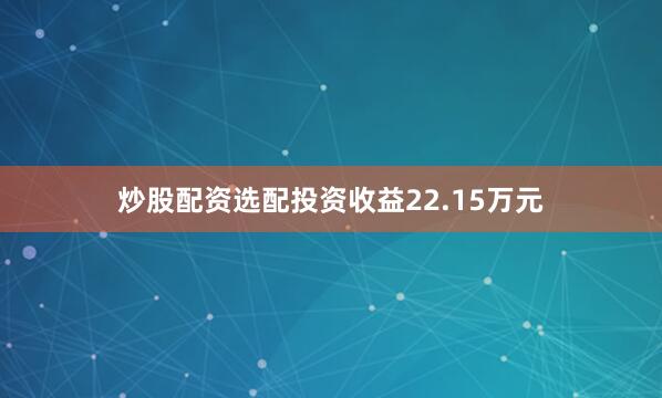 炒股配资选配投资收益22.15万元