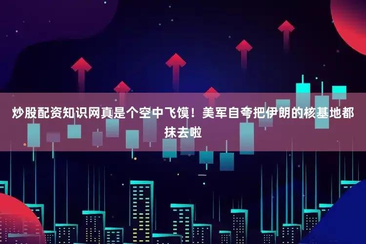 炒股配资知识网真是个空中飞馍！美军自夸把伊朗的核基地都抹去啦