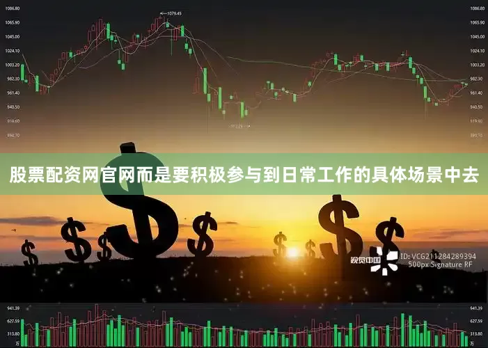 股票配资网官网而是要积极参与到日常工作的具体场景中去