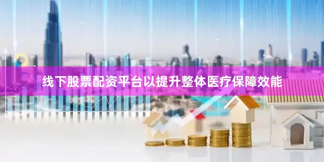 线下股票配资平台以提升整体医疗保障效能