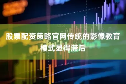 股票配资策略官网传统的影像教育模式显得滞后