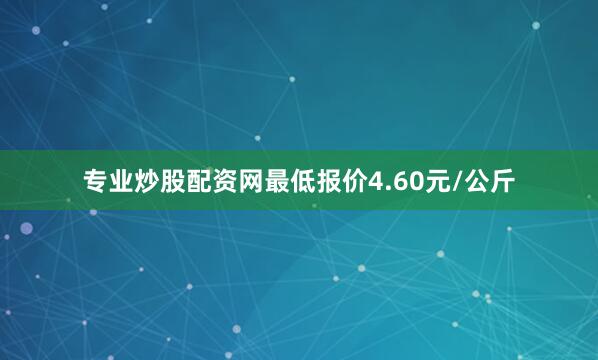 专业炒股配资网最低报价4.60元/公斤