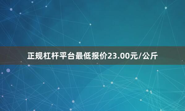 正规杠杆平台最低报价23.00元/公斤