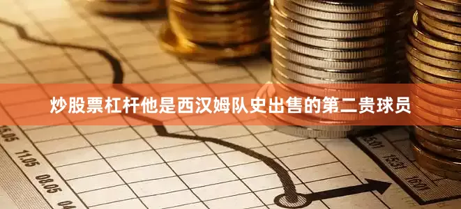 炒股票杠杆他是西汉姆队史出售的第二贵球员
