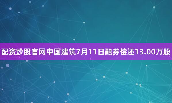 配资炒股官网中国建筑7月11日融券偿还13.00万股