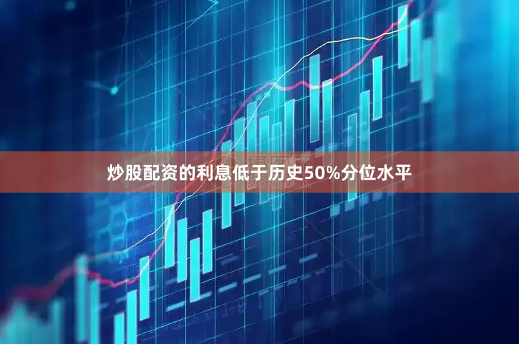 炒股配资的利息低于历史50%分位水平