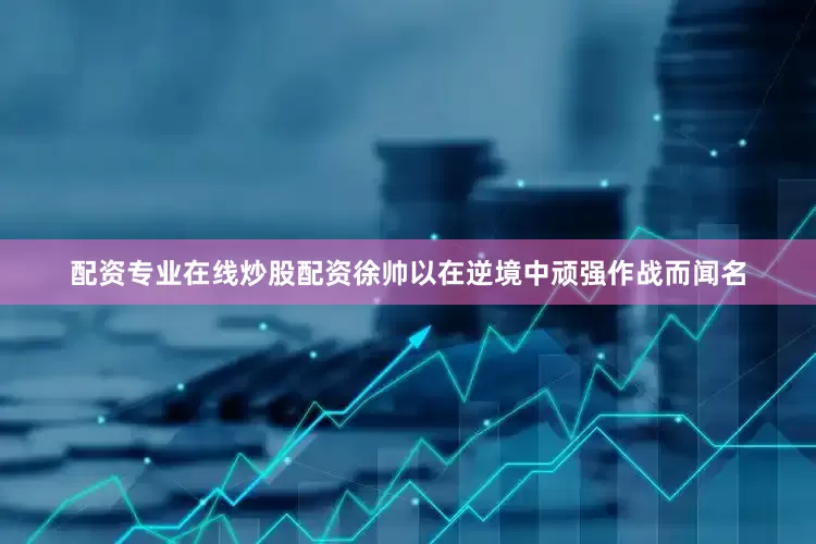 配资专业在线炒股配资徐帅以在逆境中顽强作战而闻名