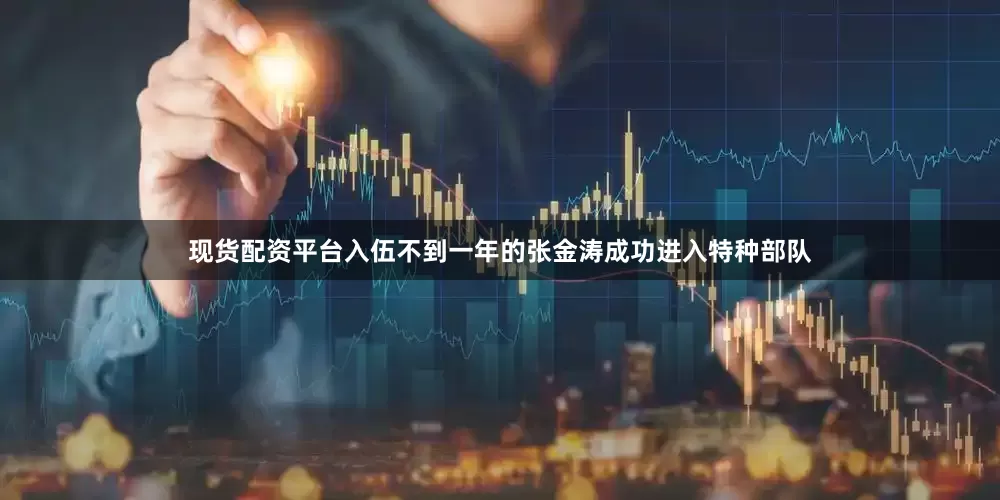 现货配资平台入伍不到一年的张金涛成功进入特种部队