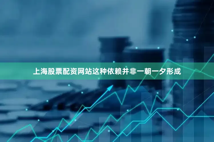 上海股票配资网站这种依赖并非一朝一夕形成