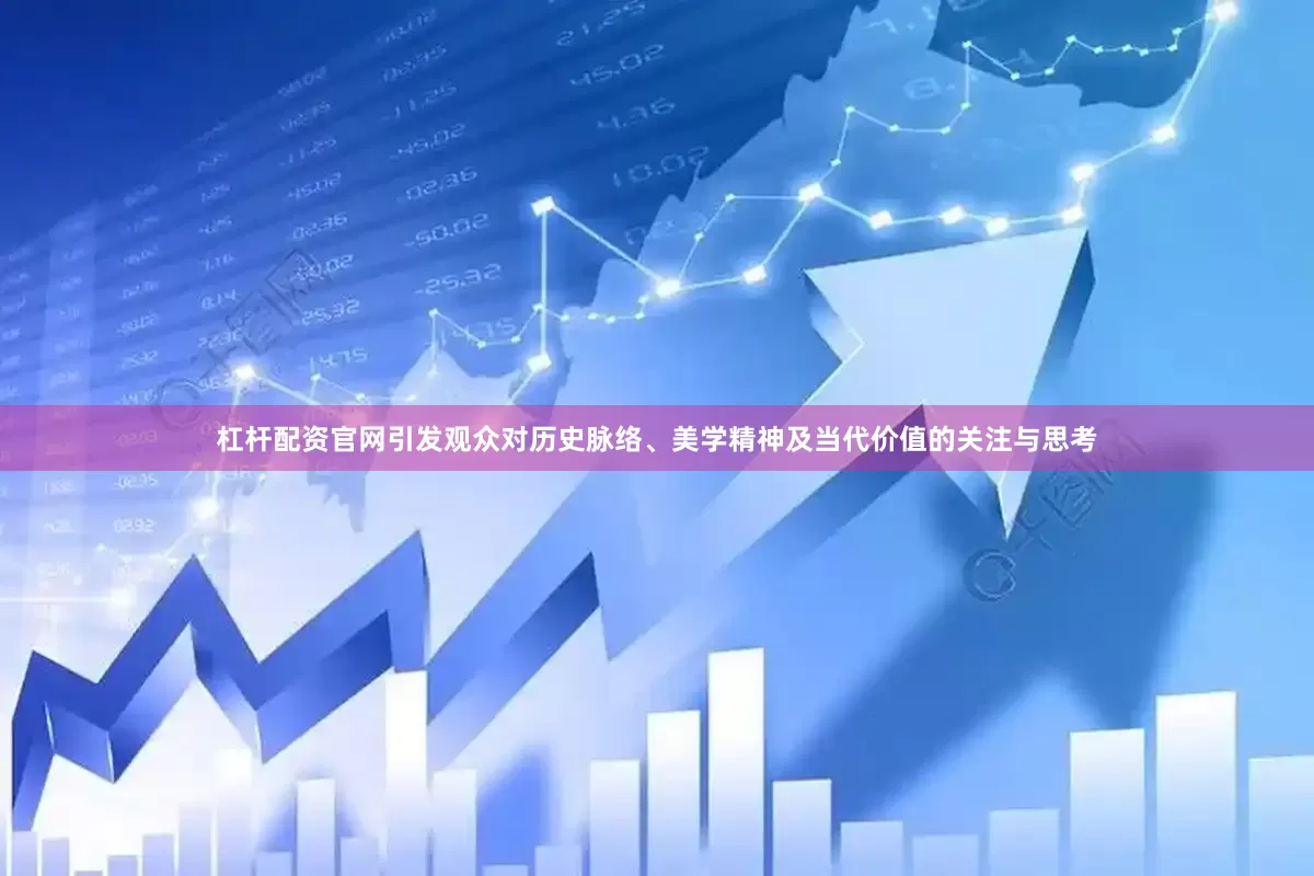 杠杆配资官网引发观众对历史脉络、美学精神及当代价值的关注与思考