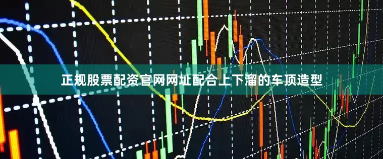 正规股票配资官网网址配合上下溜的车顶造型