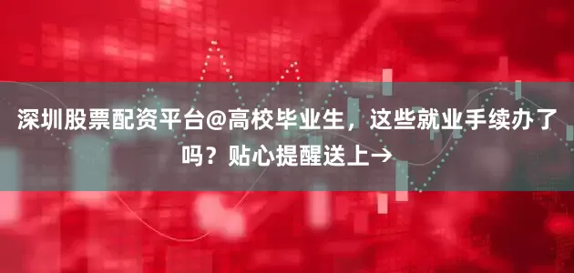 深圳股票配资平台@高校毕业生，这些就业手续办了吗？贴心提醒送上→