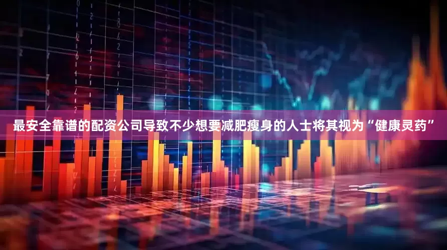 最安全靠谱的配资公司导致不少想要减肥瘦身的人士将其视为“健康灵药”