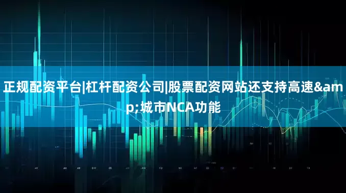 正规配资平台|杠杆配资公司|股票配资网站还支持高速&城市NCA功能