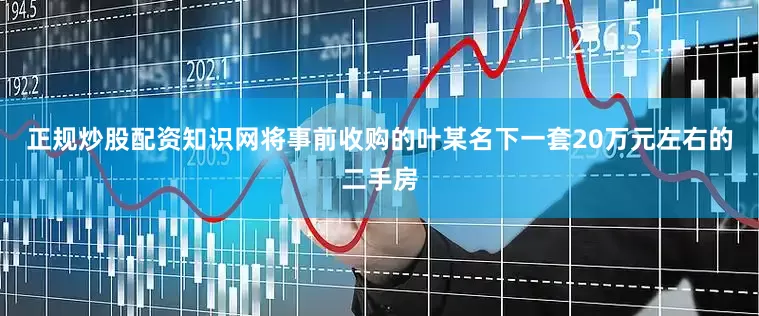 正规炒股配资知识网将事前收购的叶某名下一套20万元左右的二手房