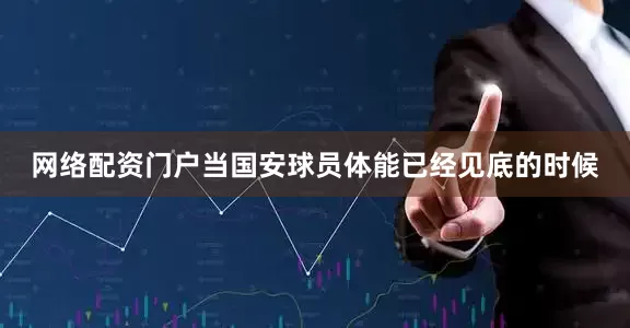 网络配资门户当国安球员体能已经见底的时候
