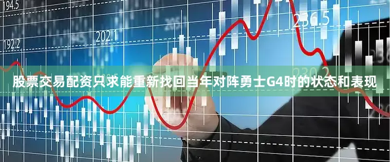 股票交易配资只求能重新找回当年对阵勇士G4时的状态和表现