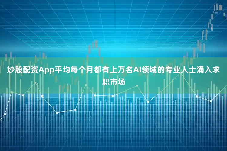 炒股配资App平均每个月都有上万名AI领域的专业人士涌入求职市场