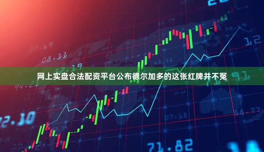 网上实盘合法配资平台公布德尔加多的这张红牌并不冤