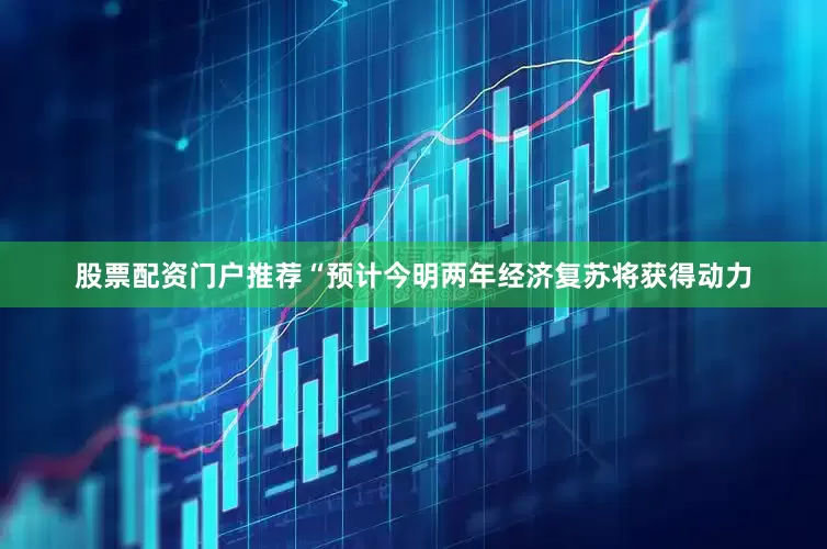 股票配资门户推荐“预计今明两年经济复苏将获得动力