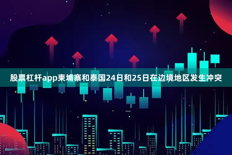 股票杠杆app柬埔寨和泰国24日和25日在边境地区发生冲突