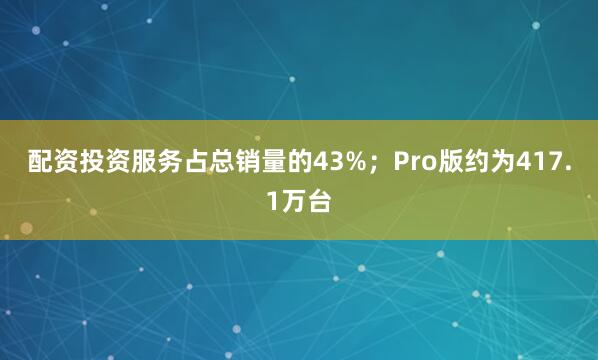 配资投资服务占总销量的43%；Pro版约为417.1万台
