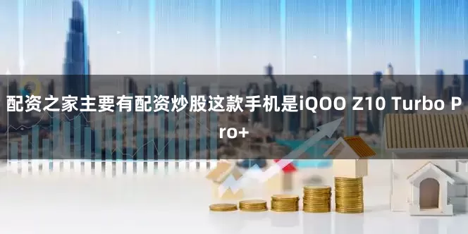 配资之家主要有配资炒股这款手机是iQOO Z10 Turbo Pro+