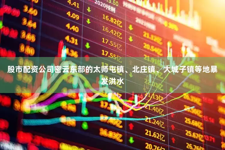 股市配资公司密云东部的太师屯镇、北庄镇、大城子镇等地暴发洪水