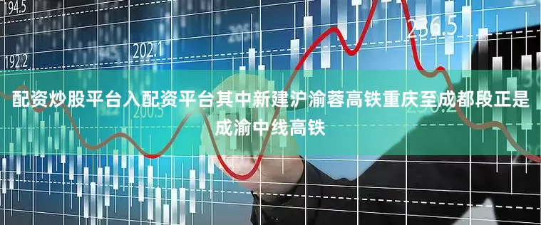 配资炒股平台入配资平台其中新建沪渝蓉高铁重庆至成都段正是成渝中线高铁