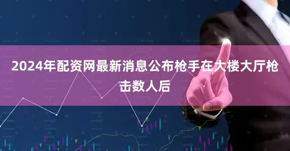 2024年配资网最新消息公布枪手在大楼大厅枪击数人后