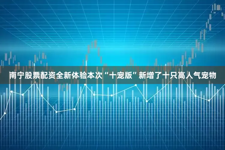 南宁股票配资全新体验本次“十宠版”新增了十只高人气宠物