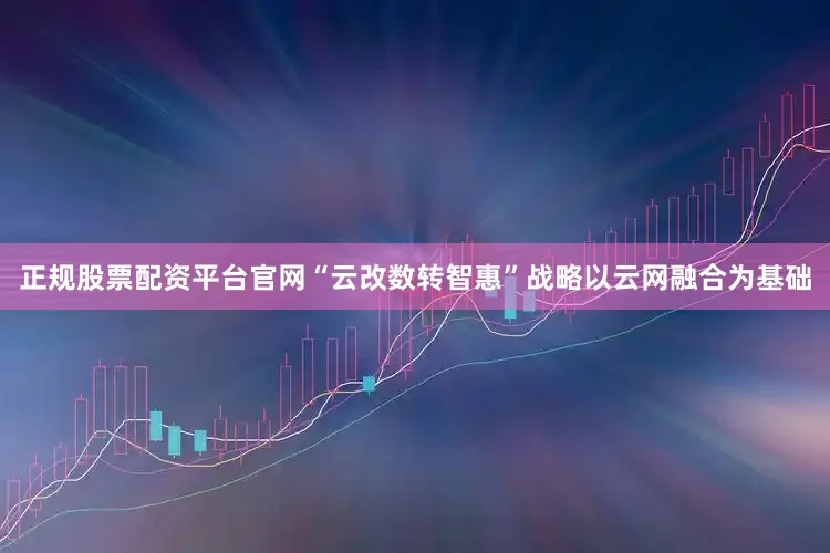 正规股票配资平台官网“云改数转智惠”战略以云网融合为基础