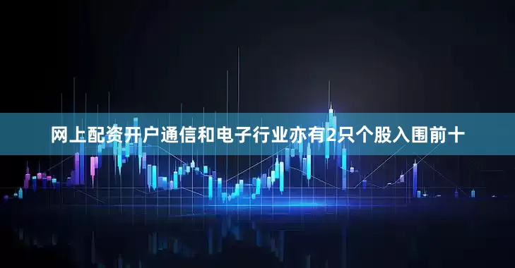 网上配资开户　　通信和电子行业亦有2只个股入围前十