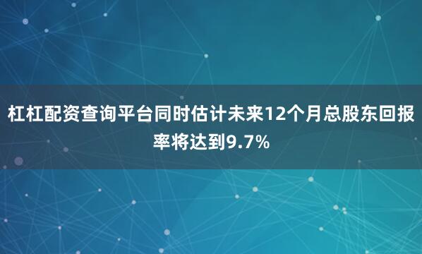 杠杠配资查询平台同时估计未来12个月总股东回报率将达到9.7%