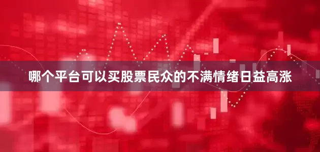 哪个平台可以买股票民众的不满情绪日益高涨
