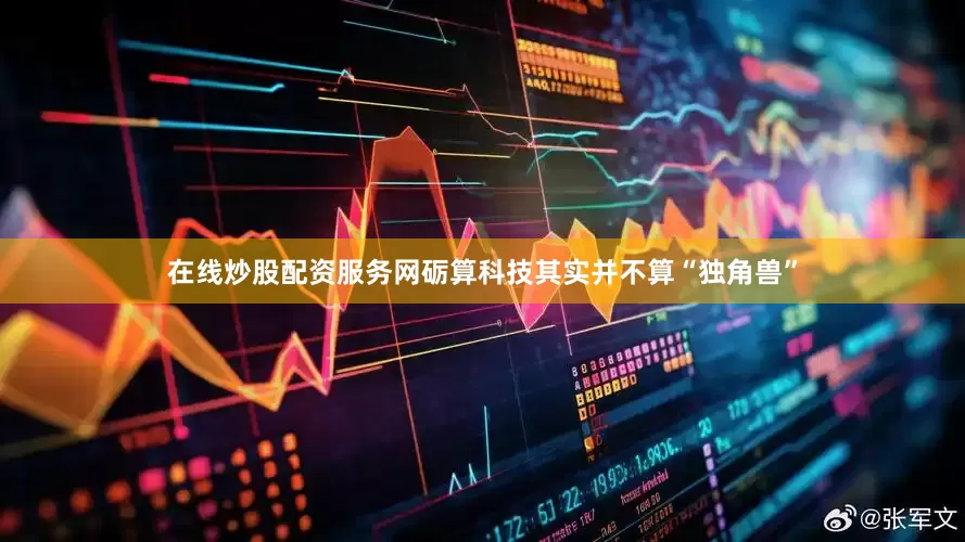 在线炒股配资服务网　　砺算科技其实并不算“独角兽”