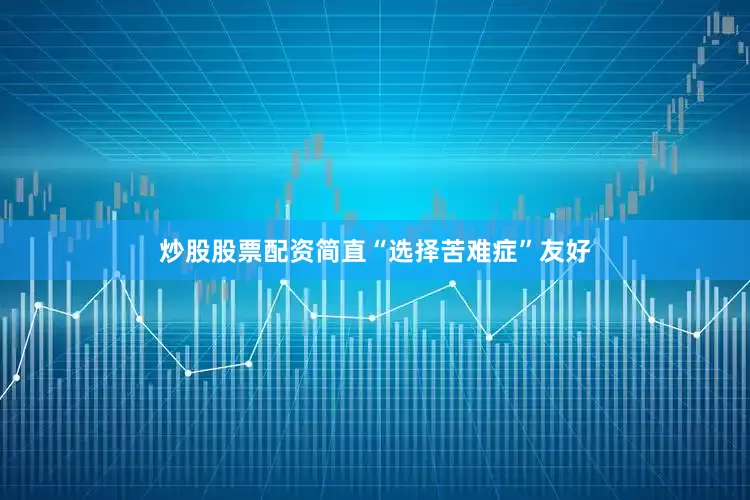 炒股股票配资简直“选择苦难症”友好