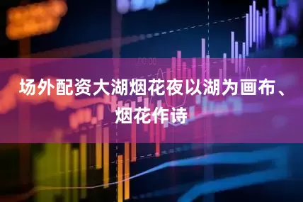 场外配资大湖烟花夜以湖为画布、烟花作诗