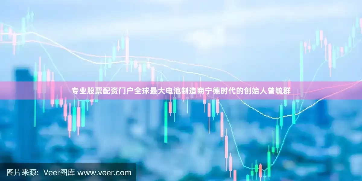 专业股票配资门户全球最大电池制造商宁德时代的创始人曾毓群