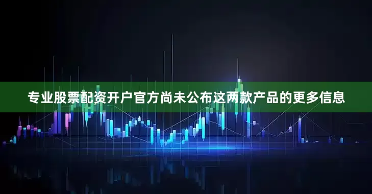 专业股票配资开户官方尚未公布这两款产品的更多信息