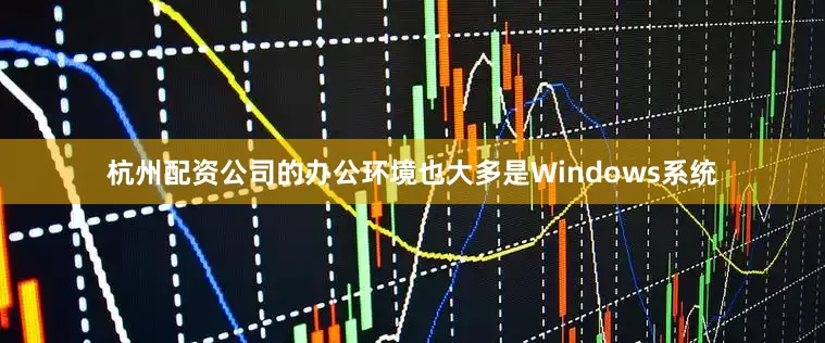 杭州配资公司的办公环境也大多是Windows系统